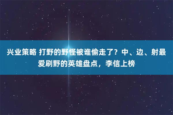 兴业策略 打野的野怪被谁偷走了？中、边、射最爱刷野的英雄盘点，李信上榜