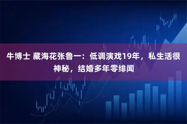 牛博士 藏海花张鲁一:低调演戏19年,私生活很神秘,结婚多年零绯闻
