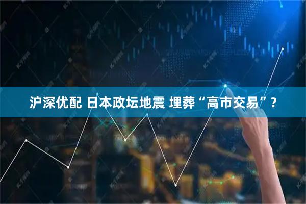 沪深优配 日本政坛地震 埋葬“高市交易”?
