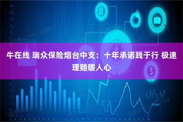 牛在线 瑞众保险烟台中支：十年承诺践于行 极速理赔暖人心