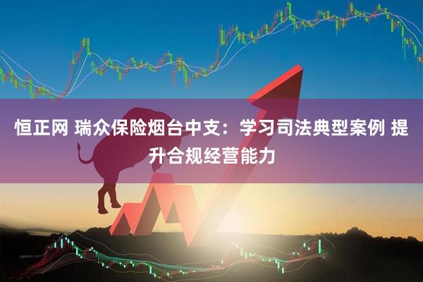 恒正网 瑞众保险烟台中支：学习司法典型案例 提升合规经营能力