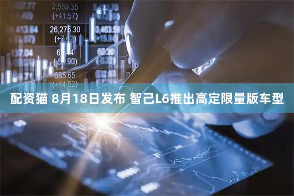 配资猫 8月18日发布 智己L6推出高定限量版车型