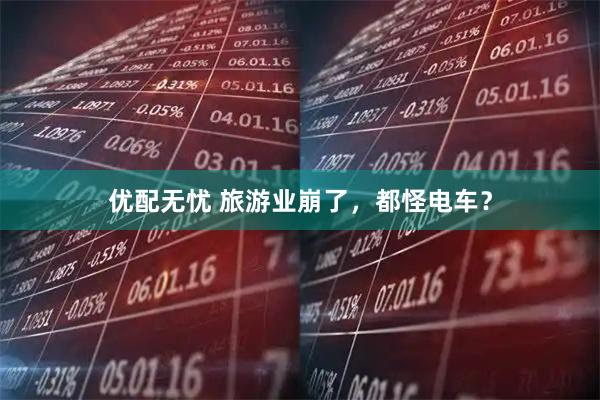优配无忧 旅游业崩了，都怪电车？