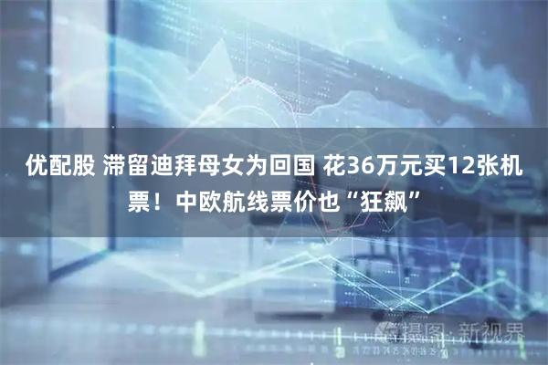 优配股 滞留迪拜母女为回国 花36万元买12张机票！中欧航线票价也“狂飙”