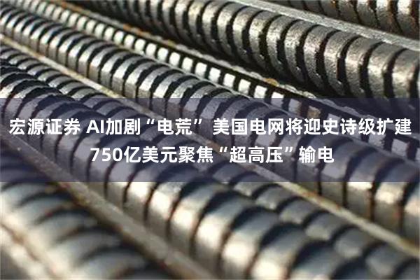 宏源证券 AI加剧“电荒” 美国电网将迎史诗级扩建 750亿美元聚焦“超高压”输电
